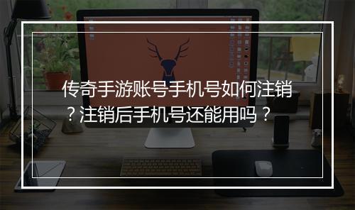 传奇手游账号手机号如何注销？注销后手机号还能用吗？