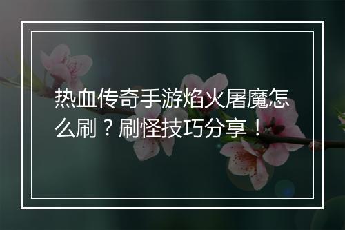 热血传奇手游焰火屠魔怎么刷？刷怪技巧分享！