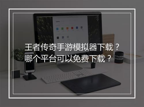 王者传奇手游模拟器下载？哪个平台可以免费下载？