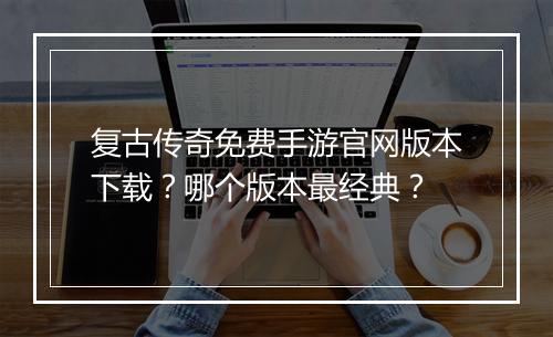 复古传奇免费手游官网版本下载？哪个版本最经典？