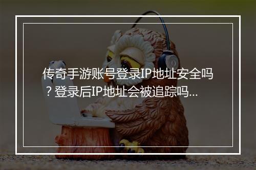 传奇手游账号登录IP地址安全吗？登录后IP地址会被追踪吗？