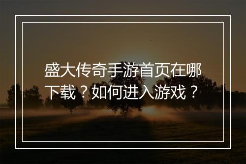 盛大传奇手游首页在哪下载？如何进入游戏？