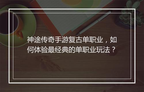 神途传奇手游复古单职业，如何体验最经典的单职业玩法？