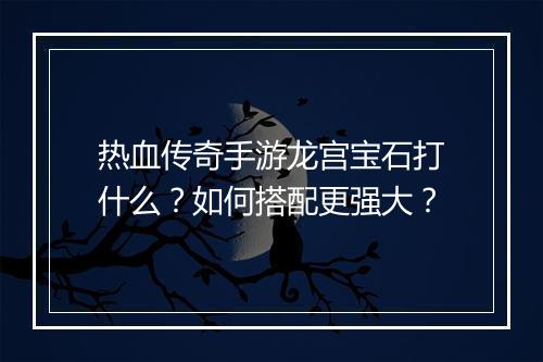 热血传奇手游龙宫宝石打什么？如何搭配更强大？