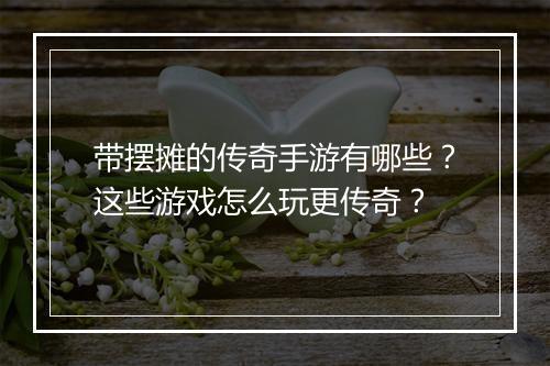 带摆摊的传奇手游有哪些？这些游戏怎么玩更传奇？