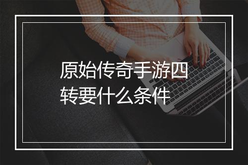 原始传奇手游四转要什么条件