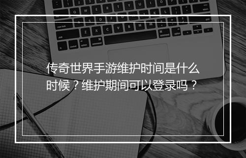 传奇世界手游维护时间是什么时候？维护期间可以登录吗？