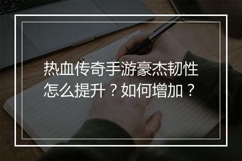 热血传奇手游豪杰韧性怎么提升？如何增加？