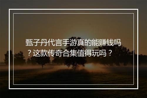 甄子丹代言手游真的能赚钱吗？这款传奇合集值得玩吗？