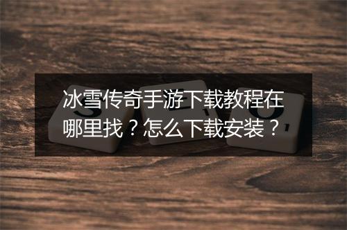 冰雪传奇手游下载教程在哪里找？怎么下载安装？