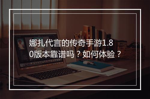 娜扎代言的传奇手游1.80版本靠谱吗？如何体验？