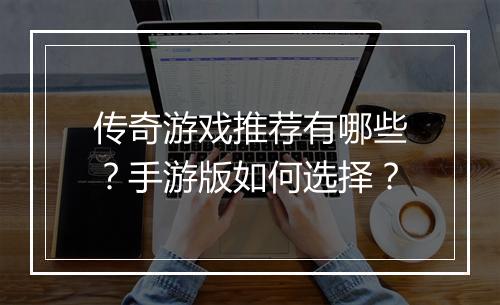 传奇游戏推荐有哪些？手游版如何选择？