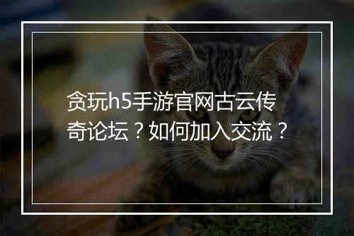 贪玩h5手游官网古云传奇论坛？如何加入交流？