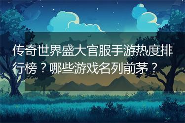 传奇世界盛大官服手游热度排行榜？哪些游戏名列前茅？