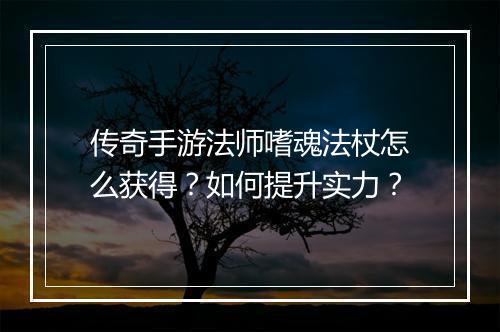 传奇手游法师嗜魂法杖怎么获得？如何提升实力？