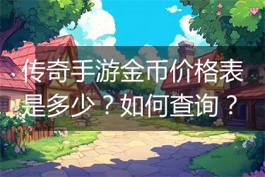 传奇手游金币价格表是多少？如何查询？