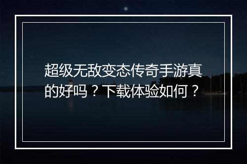 超级无敌变态传奇手游真的好吗？下载体验如何？