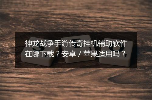 神龙战争手游传奇挂机辅助软件在哪下载？安卓／苹果适用吗？