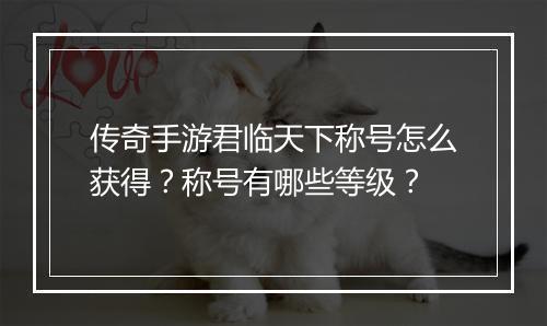 传奇手游君临天下称号怎么获得？称号有哪些等级？
