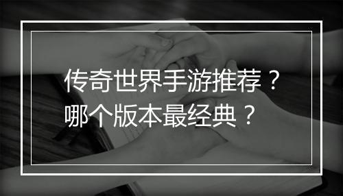 传奇世界手游推荐？哪个版本最经典？