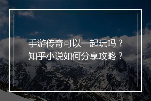 手游传奇可以一起玩吗？知乎小说如何分享攻略？