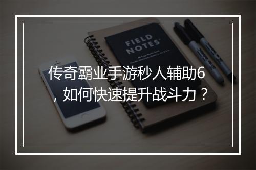 传奇霸业手游秒人辅助6，如何快速提升战斗力？