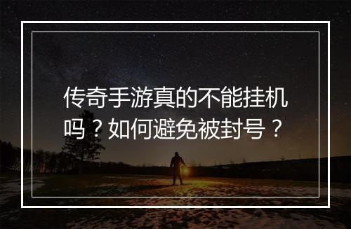 传奇手游真的不能挂机吗？如何避免被封号？