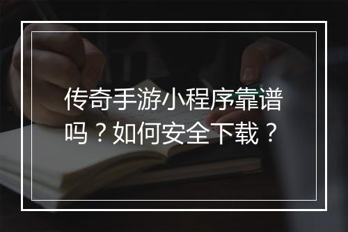 传奇手游小程序靠谱吗？如何安全下载？