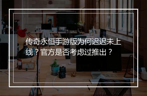 传奇永恒手游版为何迟迟未上线？官方是否考虑过推出？