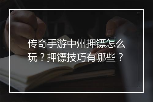 传奇手游中州押镖怎么玩？押镖技巧有哪些？