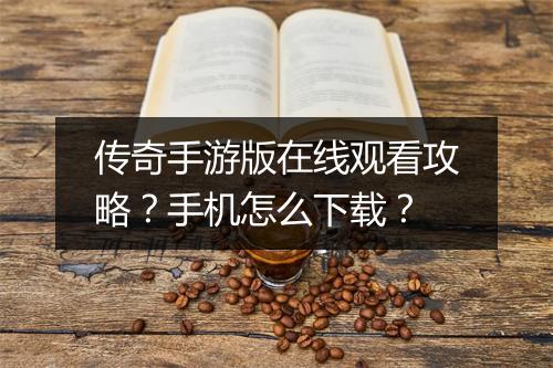 传奇手游版在线观看攻略？手机怎么下载？