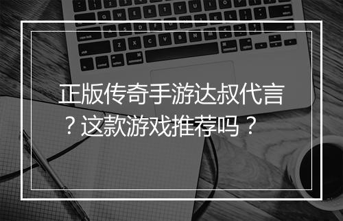 正版传奇手游达叔代言？这款游戏推荐吗？