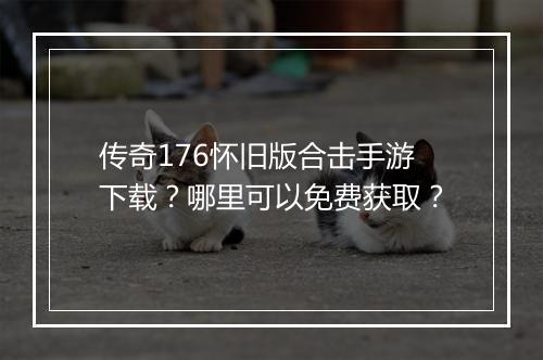 传奇176怀旧版合击手游下载？哪里可以免费获取？