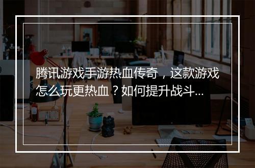 腾讯游戏手游热血传奇，这款游戏怎么玩更热血？如何提升战斗力？