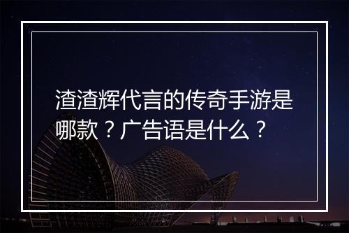 渣渣辉代言的传奇手游是哪款？广告语是什么？
