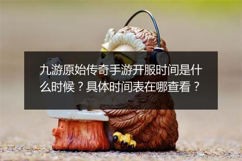 九游原始传奇手游开服时间是什么时候？具体时间表在哪查看？