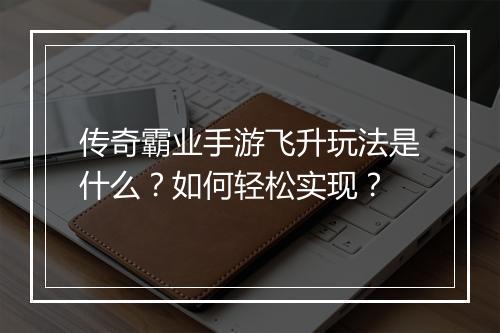 传奇霸业手游飞升玩法是什么？如何轻松实现？