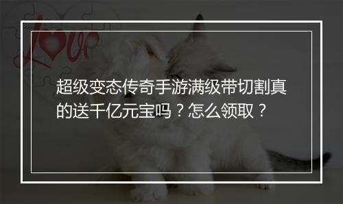 超级变态传奇手游满级带切割真的送千亿元宝吗？怎么领取？