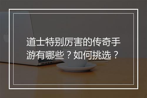 道士特别厉害的传奇手游有哪些？如何挑选？