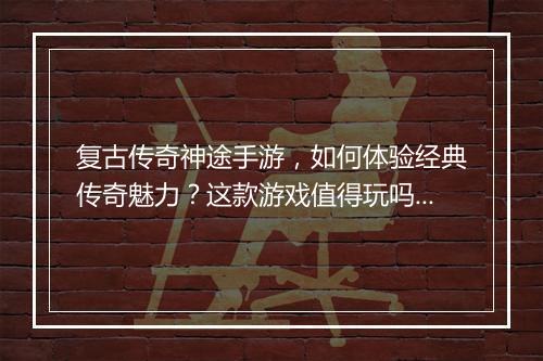复古传奇神途手游，如何体验经典传奇魅力？这款游戏值得玩吗？