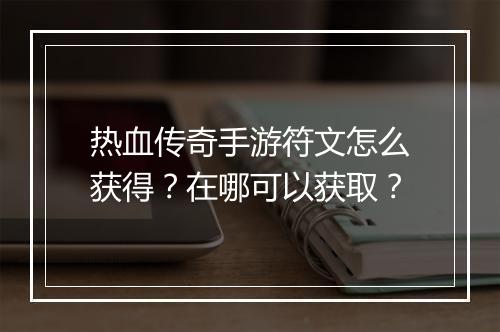 热血传奇手游符文怎么获得？在哪可以获取？