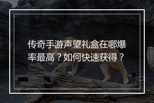 传奇手游声望礼盒在哪爆率最高？如何快速获得？