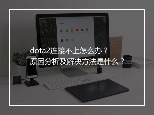 dota2连接不上怎么办？原因分析及解决方法是什么？