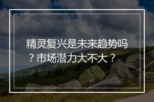精灵复兴是未来趋势吗？市场潜力大不大？