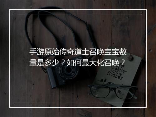 手游原始传奇道士召唤宝宝数量是多少？如何最大化召唤？