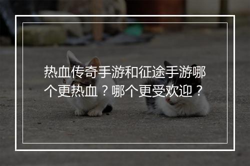 热血传奇手游和征途手游哪个更热血？哪个更受欢迎？