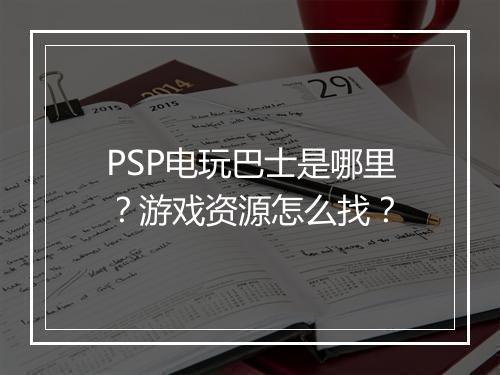 PSP电玩巴士是哪里？游戏资源怎么找？