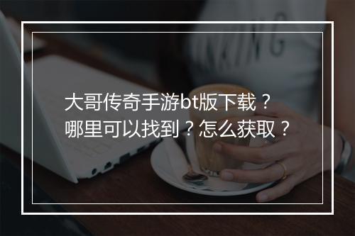 大哥传奇手游bt版下载？哪里可以找到？怎么获取？