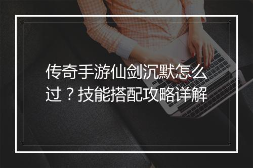 传奇手游仙剑沉默怎么过？技能搭配攻略详解