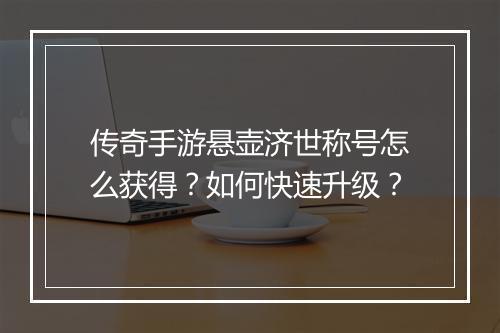 传奇手游悬壶济世称号怎么获得？如何快速升级？